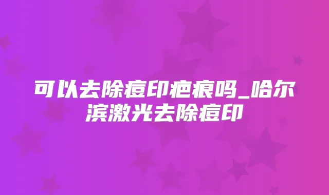 可以去除痘印疤痕吗_哈尔滨激光去除痘印