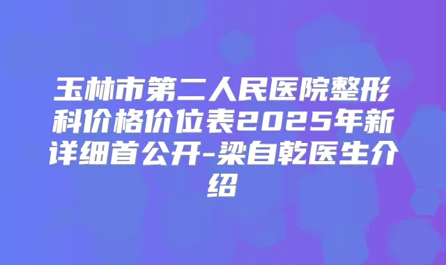 玉林市第二人民医院整形科价格价位表2025年新详细首公开-梁自乾医生介绍