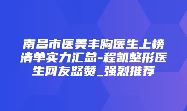 南昌市医美丰胸医生上榜清单实力汇总-程凯整形医生网友怒赞_强烈推荐