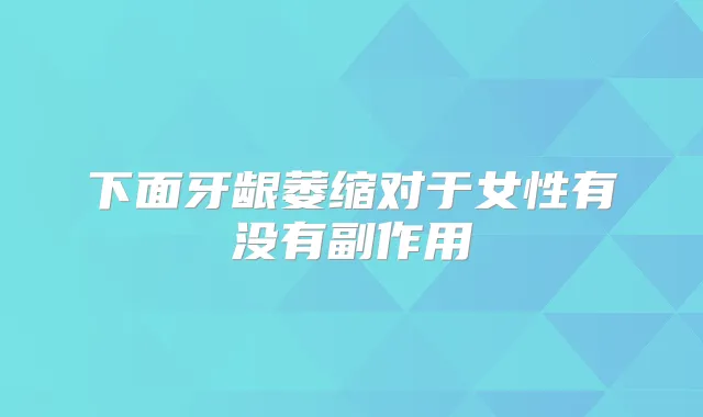 下面牙龈萎缩对于女性有没有副作用