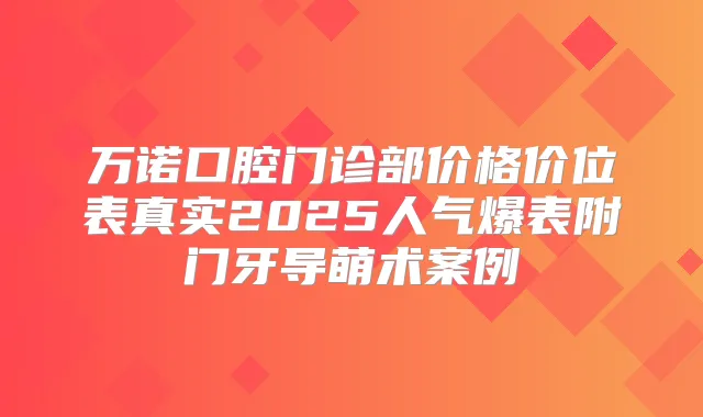 万诺口腔门诊部价格价位表真实2025人气爆表附门牙导萌术案例
