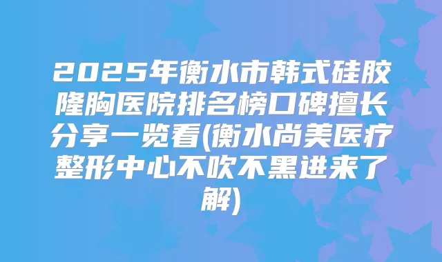 2025年衡水市韩式硅胶隆胸医院排名榜口碑擅长分享一览看(衡水尚美医疗整形中心不吹不黑进来了解)