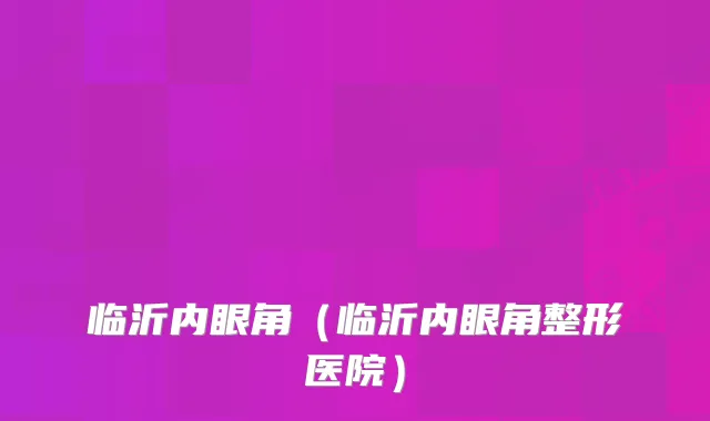 临沂内眼角（临沂内眼角整形医院）