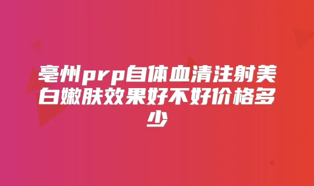 亳州prp自体血清注射美白嫩肤效果好不好价格多少