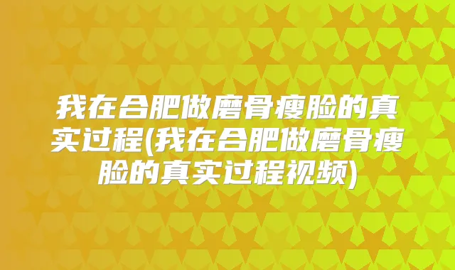我在合肥做磨骨瘦脸的真实过程(我在合肥做磨骨瘦脸的真实过程视频)