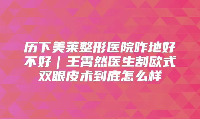 历下美莱整形医院咋地好不好|王霄然医生割欧式双眼皮术到底怎么样
