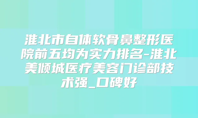 淮北市自体软骨鼻整形医院前五均为实力排名-淮北美倾城医疗美容门诊部技术强_口碑好