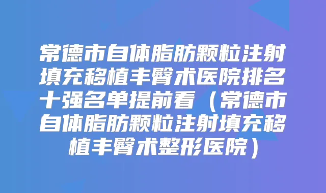 常德市自体脂肪颗粒注射填充移植丰臀术医院排名十强名单提前看(常德市自体脂肪颗粒注射填充移植丰臀术整形医院)