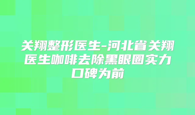 关翔整形医生-河北省关翔医生咖啡去除黑眼圈实力口碑为前