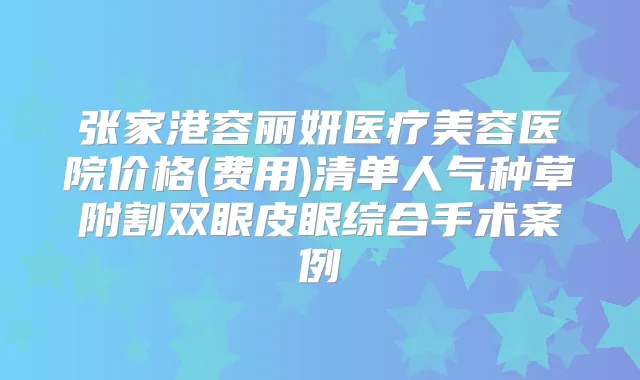 张家港容丽妍医疗美容医院价格(费用)清单人气种草附割双眼皮眼综合手术案例