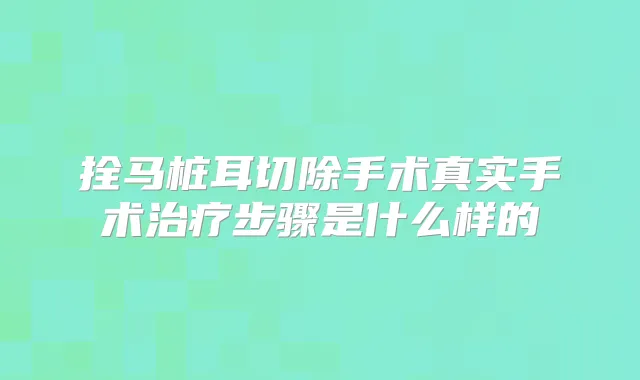 拴马桩耳切除手术真实手术步骤是什么样的