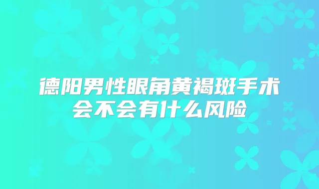 德阳男性眼角黄褐斑手术会不会有什么风险