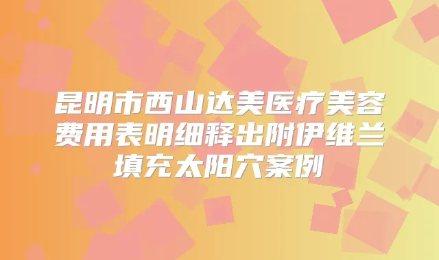昆明市西山达美医疗美容费用表明细释出附伊维兰填充太阳穴案例