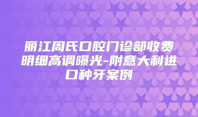 丽江周氏口腔门诊部收费明细高调曝光-附意大利进口种牙案例
