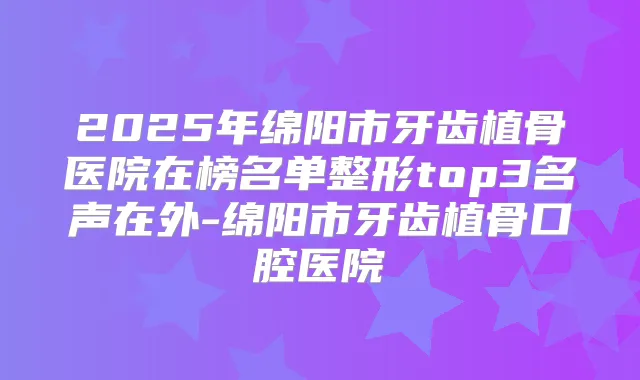2025年绵阳市牙齿植骨医院在榜名单整形top3名声在外-绵阳市牙齿植骨口腔医院