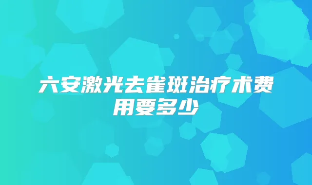 六安激光去雀斑术费用要多少