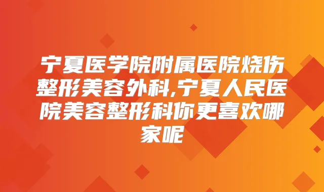 宁夏医学院附属医院烧伤整形美容外科,宁夏人民医院美容整形科你更喜欢哪家呢