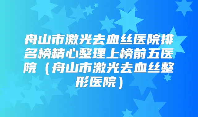 舟山市激光去血丝医院排名榜精心整理上榜前五医院（舟山市激光去血丝整形医院）