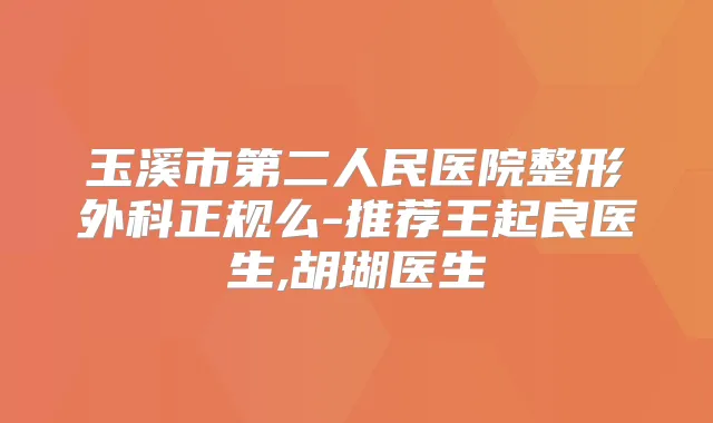 玉溪市第二人民医院整形外科正规么-推荐王起良医生,胡瑚医生
