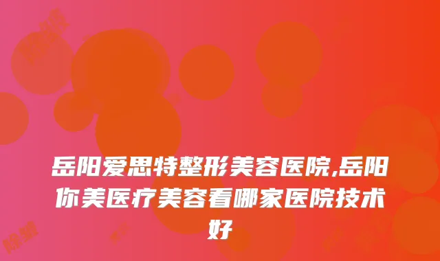 岳阳爱思特整形美容医院,岳阳你美医疗美容看哪家医院技术好
