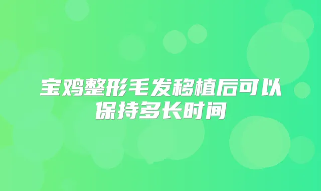 宝鸡整形毛发移植后可以保持多长时间