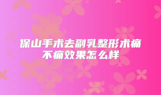 保山手术去副乳整形术痛不痛效果怎么样