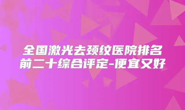 全国激光去颈纹医院排名前二十综合评定-便宜又好