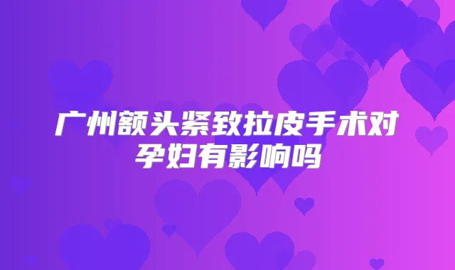 广州额头紧致拉皮手术对孕妇有影响吗