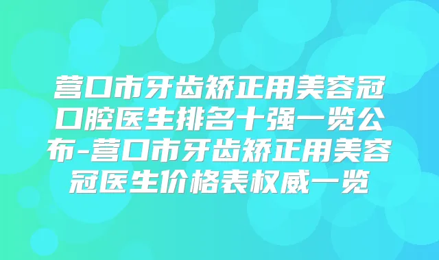 营口市牙齿矫正用美容冠口腔医生排名十强一览公布-营口市牙齿矫正用美容冠医生价格表一览