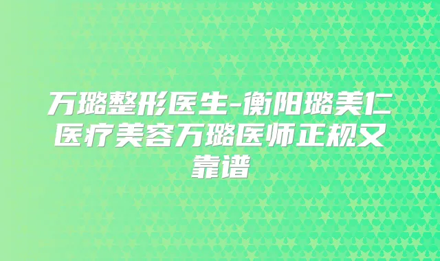 万璐整形医生-衡阳璐美仁医疗美容万璐医师正规又靠谱