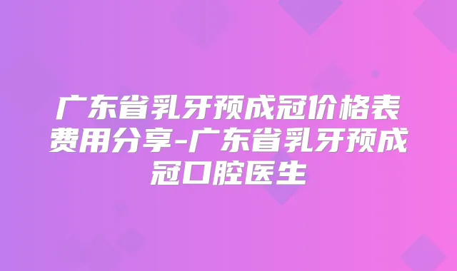 广东省乳牙预成冠价格表费用分享-广东省乳牙预成冠口腔医生