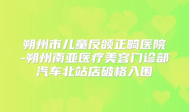 朔州市儿童反颌正畸医院-朔州南亚医疗美容门诊部汽车北站店破格入围