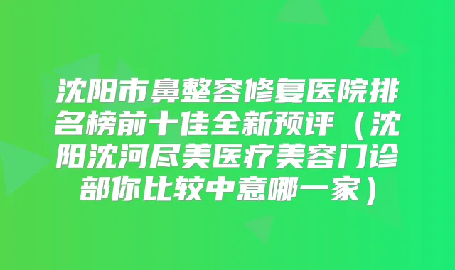 沈阳市鼻整容修复医院排名榜前十佳全新预评（沈阳沈河尽美医疗美容门诊部你比较中意哪一家）