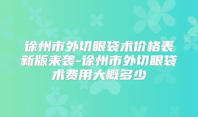 徐州市外切眼袋术价格表新版来袭-徐州市外切眼袋术费用大概多少