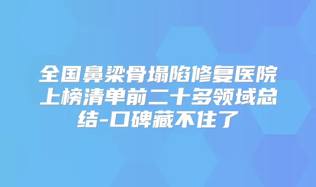 全国鼻梁骨塌陷修复医院上榜清单前二十多领域总结-口碑藏不住了