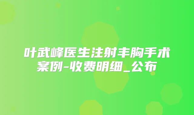 叶武峰医生注射丰胸手术案例-收费明细_公布