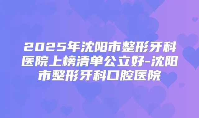 2025年沈阳市整形牙科医院上榜清单公立好-沈阳市整形牙科口腔医院