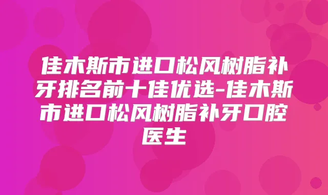 佳木斯市进口松风树脂补牙排名前十佳优选-佳木斯市进口松风树脂补牙口腔医生