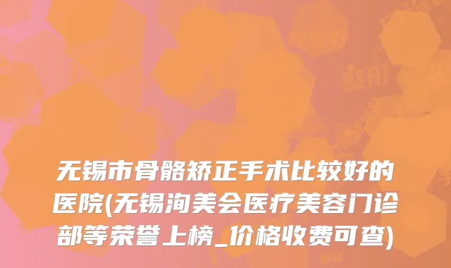 无锡市骨骼矫正手术比较好的医院(无锡洵美会医疗美容门诊部等荣誉上榜_价格收费可查)