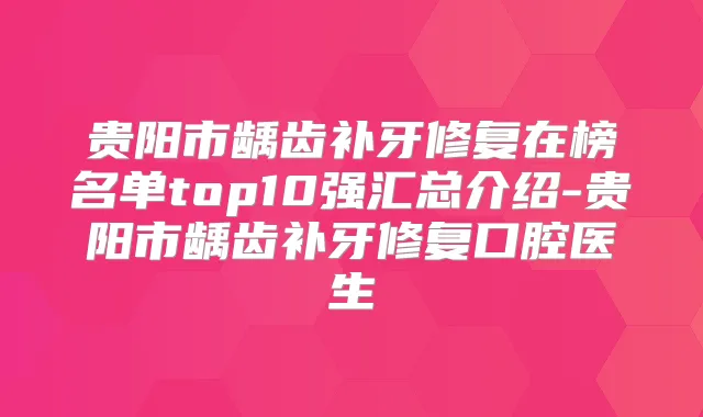 贵阳市龋齿补牙修复在榜名单top10强汇总介绍-贵阳市龋齿补牙修复口腔医生