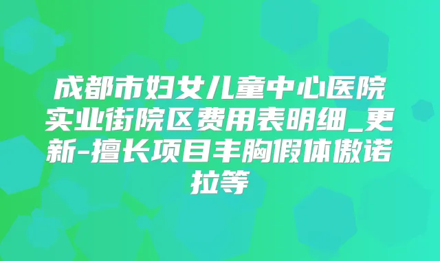 成都市妇女儿童中心医院实业街院区费用表明细_更新-擅长项目丰胸假体傲诺拉等