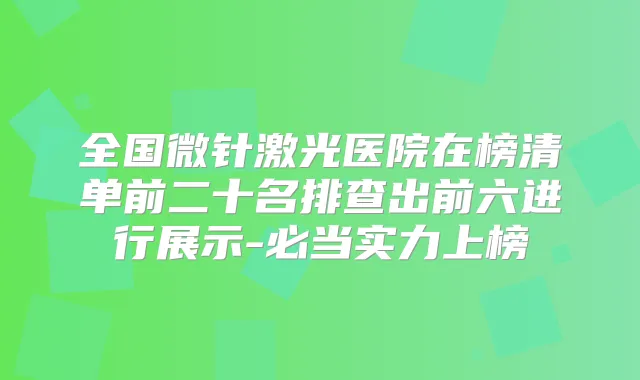 全国微针激光医院在榜清单前二十名排查出前六进行展示-必当实力上榜