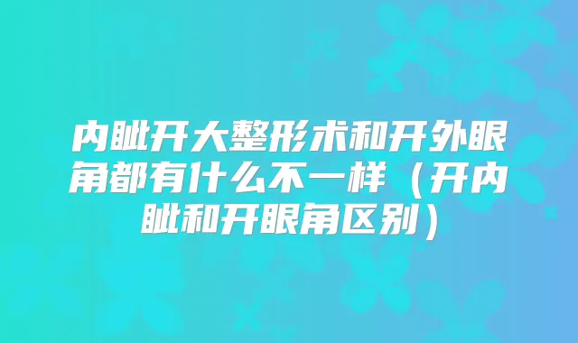 内眦开大整形术和开外眼角都有什么不一样(开内眦和开眼角区别)