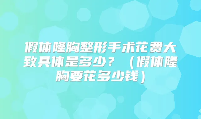假体隆胸整形手术花费大致具体是多少？（假体隆胸要花多少钱）