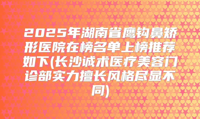 2025年湖南省鹰钩鼻矫形医院在榜名单上榜推荐如下(长沙诚术医疗美容门诊部实力擅长风格尽显不同)