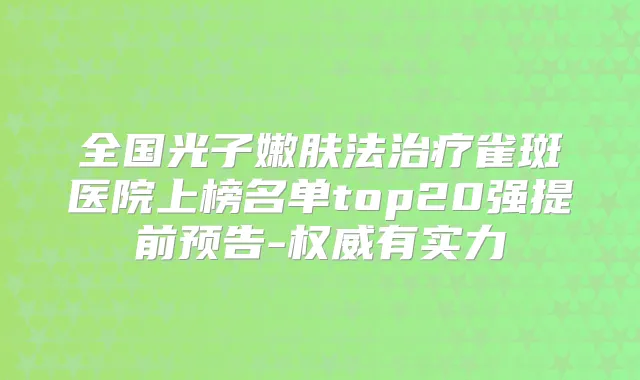 全国光子嫩肤法雀斑医院上榜名单top20强提前预告-有实力