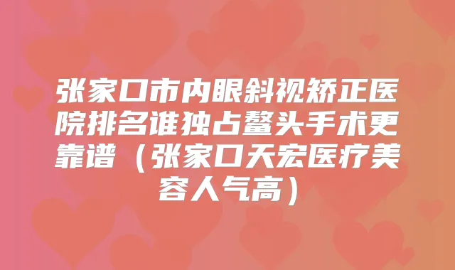 张家口市内眼斜视矫正医院排名谁独占鳌头手术更靠谱(张家口天宏医疗美容人气高)