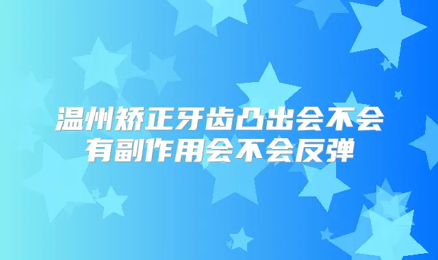 温州矫正牙齿凸出会不会有副作用会不会反弹