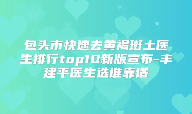 包头市快速去黄褐斑土医生排行top10新版宣布-丰建平医生选谁靠谱