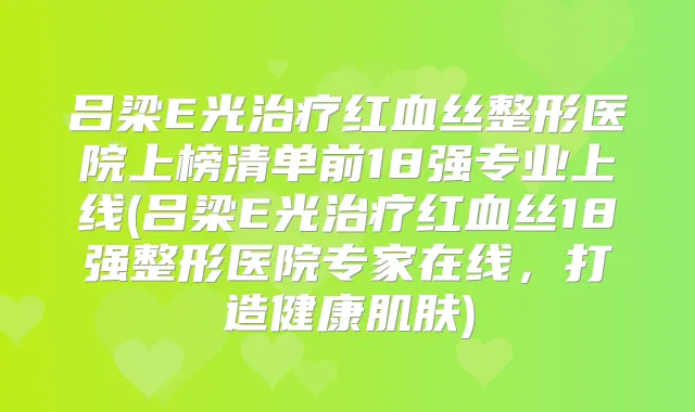 吕梁E光红血丝整形医院上榜清单前18强专业上线(吕梁E光红血丝18强整形医院专家在线,打造健康肌肤)